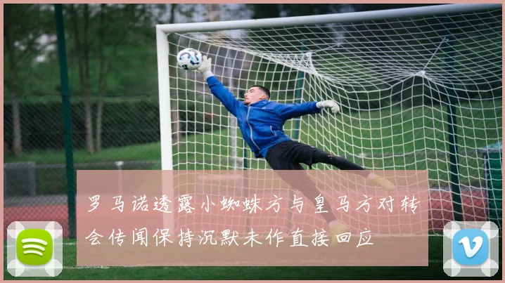 罗马诺透露小蜘蛛方与皇马方对转会传闻保持沉默未作直接回应
