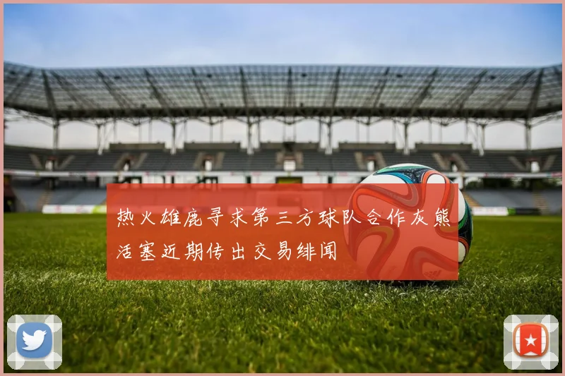 热火雄鹿寻求第三方球队合作灰熊活塞近期传出交易绯闻