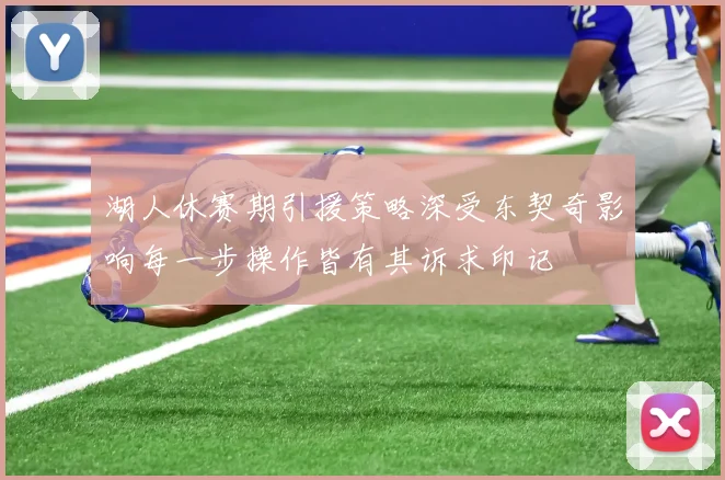 湖人休赛期引援策略深受东契奇影响每一步操作皆有其诉求印记