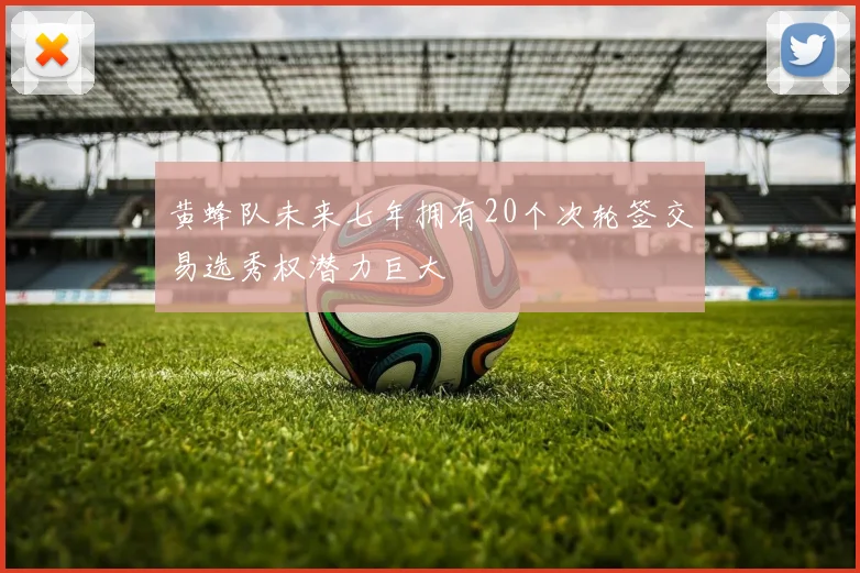 黄蜂队未来七年拥有20个次轮签交易选秀权潜力巨大