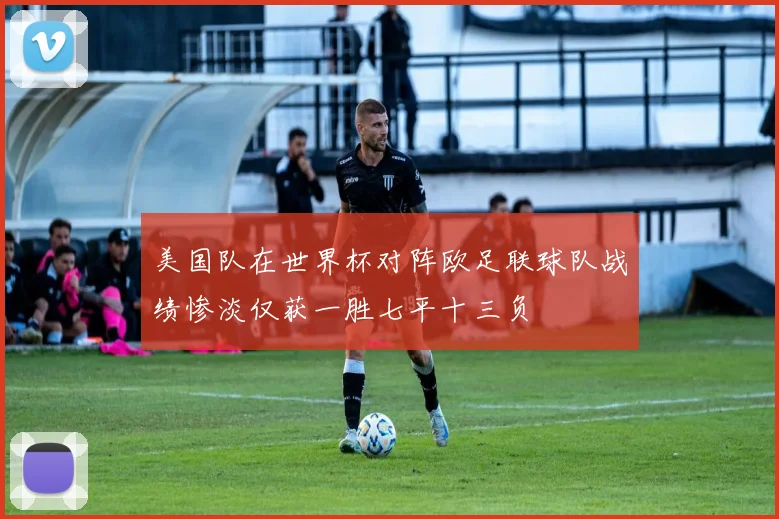 美国队在世界杯对阵欧足联球队战绩惨淡仅获一胜七平十三负