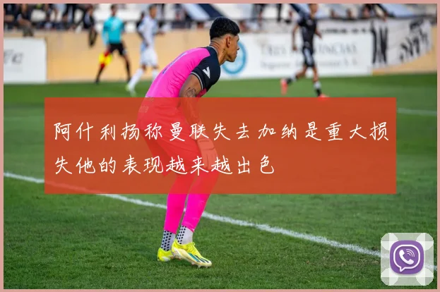 阿什利扬称曼联失去加纳是重大损失他的表现越来越出色