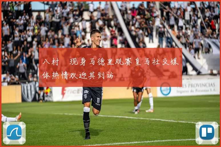 八村塁现身马德里观赛皇马社交媒体热情欢迎其到访