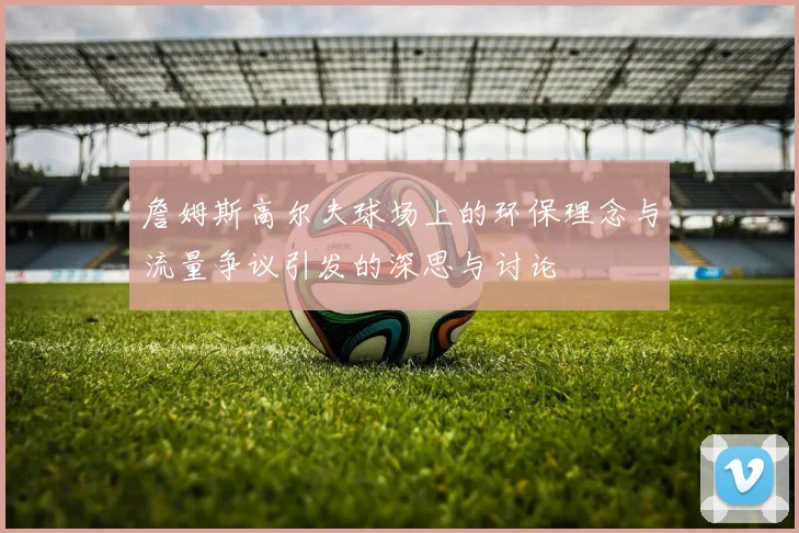 詹姆斯高尔夫球场上的环保理念与流量争议引发的深思与讨论