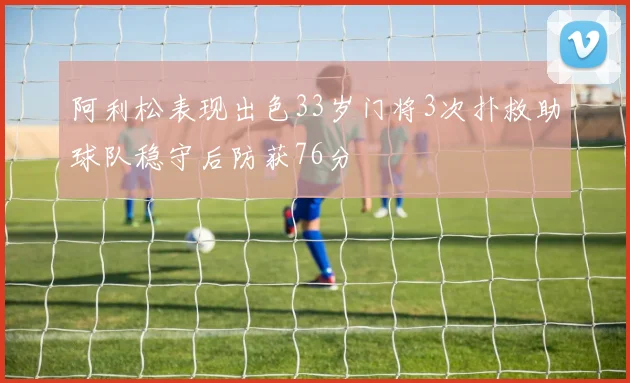 阿利松表现出色33岁门将3次扑救助球队稳守后防获76分
