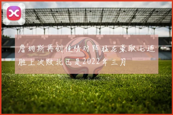 詹姆斯再创佳绩对阵猛龙豪取七连胜上次败北已是2022年三月