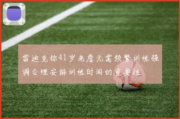 雷迪克称41岁老詹无需频繁训练强调合理安排训练时间的重要性