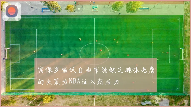 富保罗感叹自由市场缺乏趣味老詹的决策为NBA注入新活力