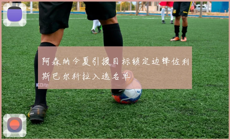 阿森纳今夏引援目标锁定边锋佐利斯巴尔科拉入选名单