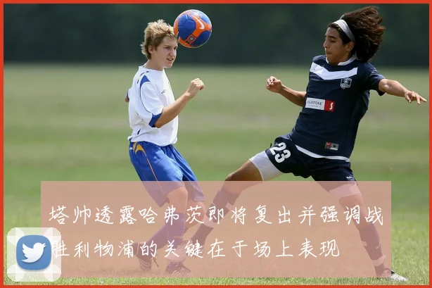 塔帅透露哈弗茨即将复出并强调战胜利物浦的关键在于场上表现
