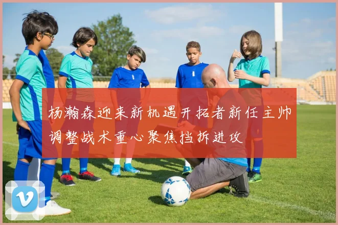 杨瀚森迎来新机遇开拓者新任主帅调整战术重心聚焦挡拆进攻