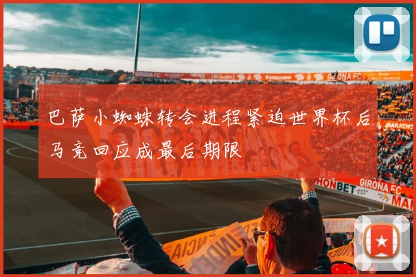 巴萨小蜘蛛转会进程紧迫世界杯后马竞回应成最后期限
