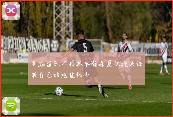 罗威留队不再孤单瀚森夏联迎来证明自己的绝佳机会