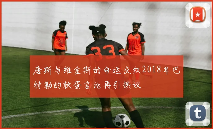 唐斯与维金斯的命运交织2018年巴特勒的软蛋言论再引热议