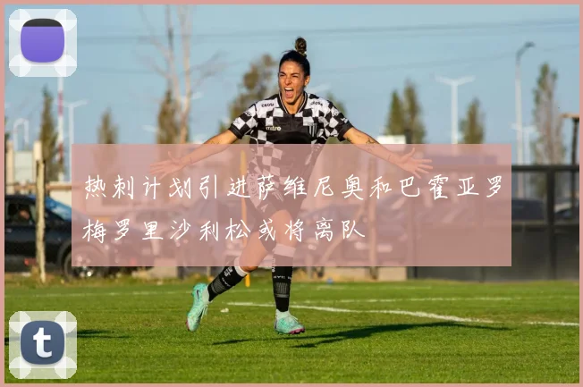 热刺计划引进萨维尼奥和巴霍亚罗梅罗里沙利松或将离队