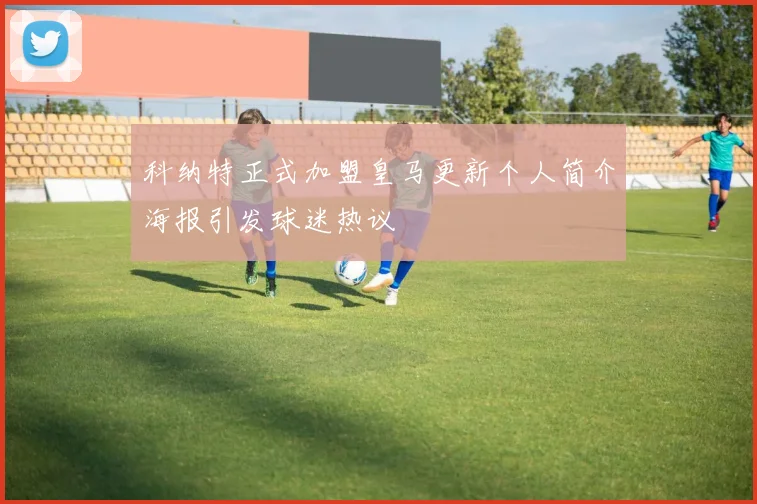 科纳特正式加盟皇马更新个人简介海报引发球迷热议