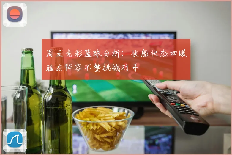 周五竞彩篮球分析：快船状态回暖猛龙阵容不整挑战对手